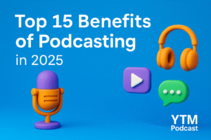 Top 15 Podcasting Benefits in 2025 – Why YTM Podcast Believes Now is the Time